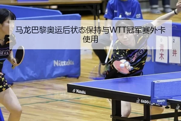 马龙巴黎奥运后状态保持与WTT冠军赛外卡使用